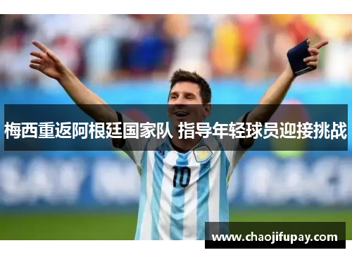 梅西重返阿根廷国家队 指导年轻球员迎接挑战