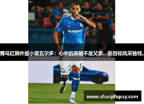 青岛红狮外援小里瓦尔多：心中的英雄不是父亲，新目标风采独特。